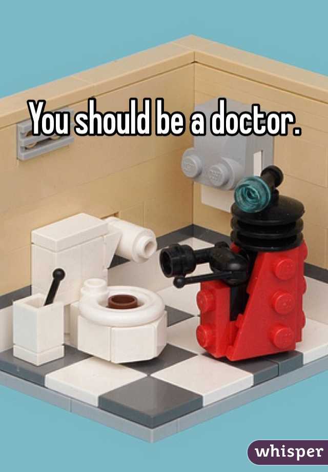 You should be a doctor. 