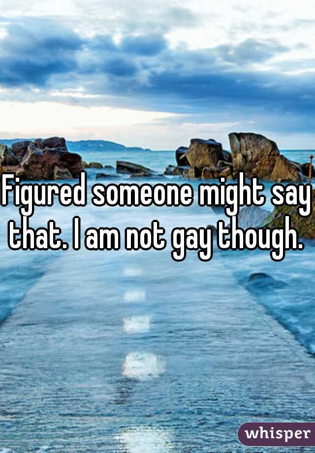 Figured someone might say that. I am not gay though. 