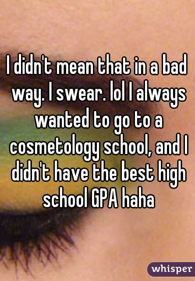 I didn't mean that in a bad way. I swear. lol I always wanted to go to a cosmetology school, and I didn't have the best high school GPA haha