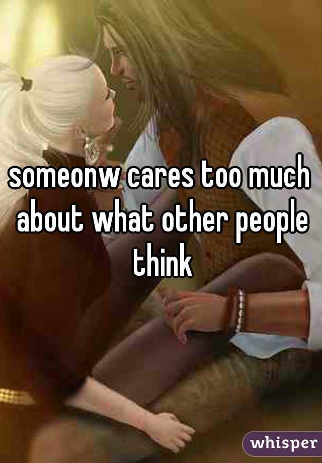 someonw cares too much about what other people think