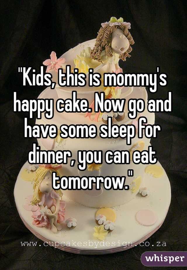 "Kids, this is mommy's happy cake. Now go and have some sleep for dinner, you can eat tomorrow."
