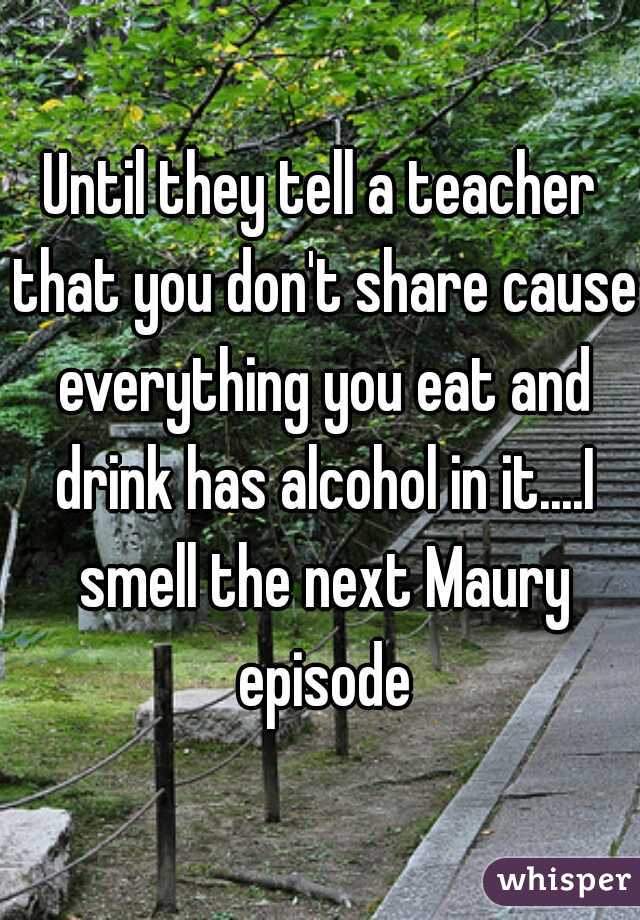 Until they tell a teacher that you don't share cause everything you eat and drink has alcohol in it....I smell the next Maury episode