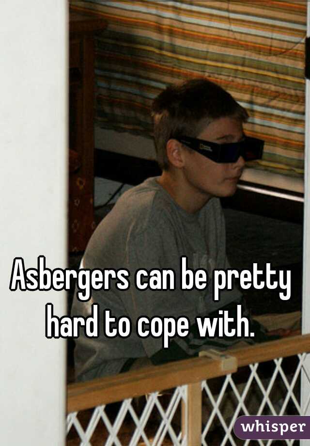 Asbergers can be pretty hard to cope with. 