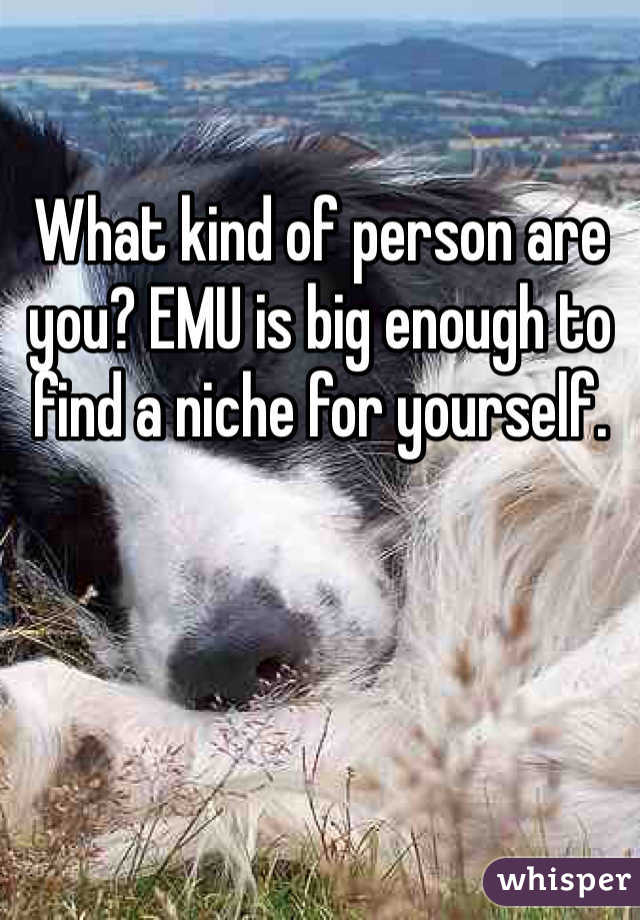 

What kind of person are you? EMU is big enough to find a niche for yourself. 
