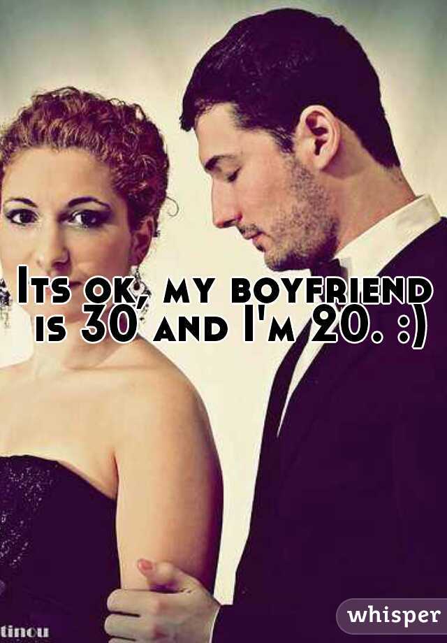 Its ok, my boyfriend is 30 and I'm 20. :)