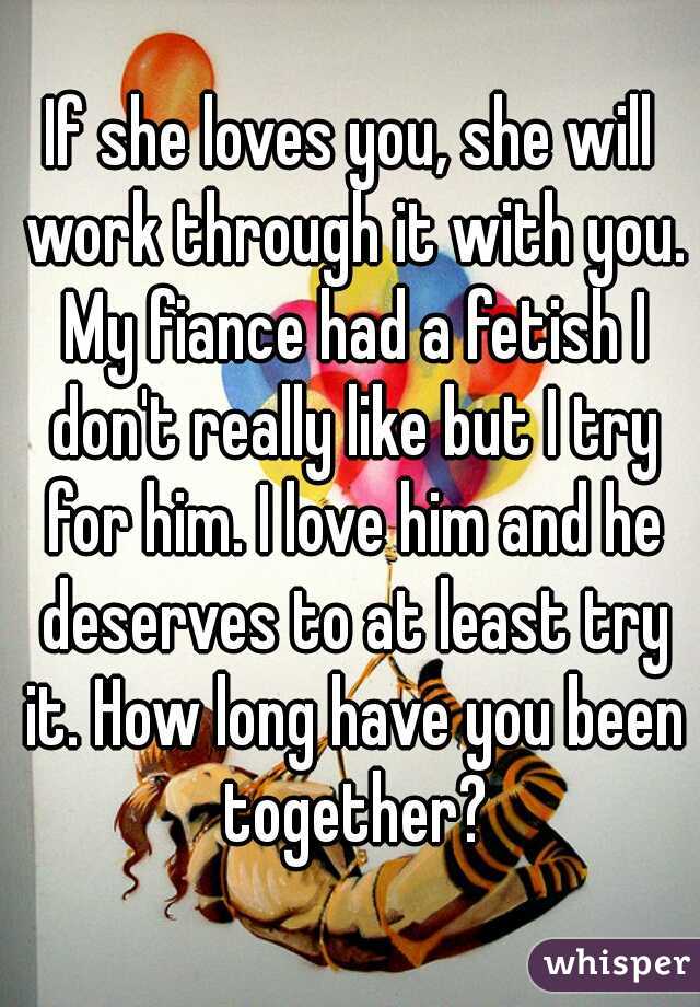If she loves you, she will work through it with you. My fiance had a fetish I don't really like but I try for him. I love him and he deserves to at least try it. How long have you been together?