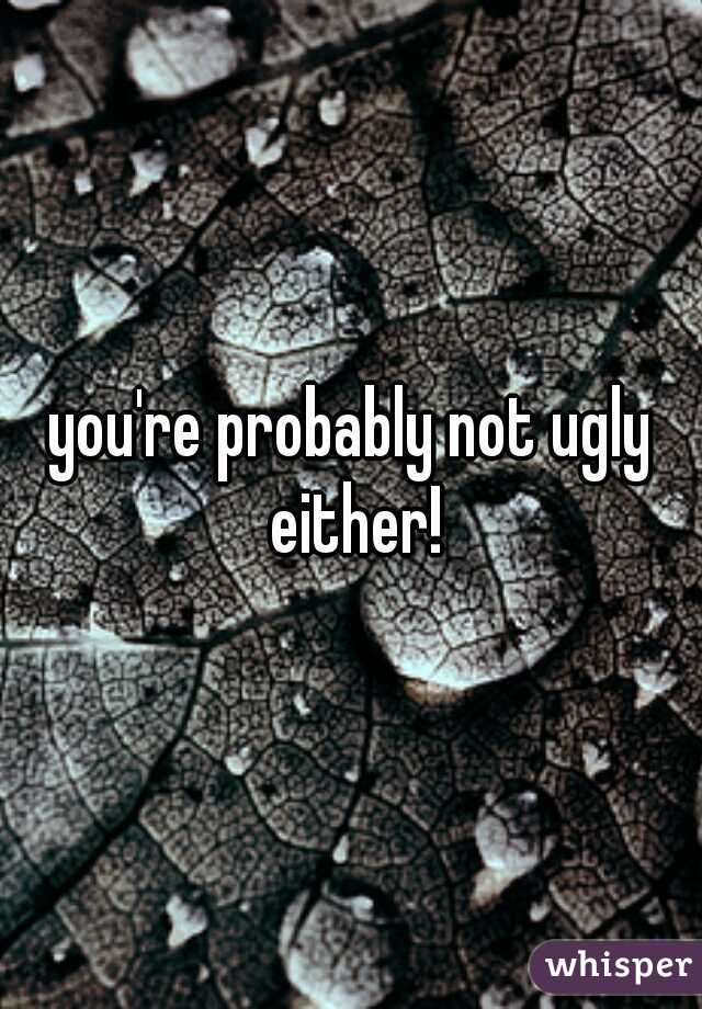 you're probably not ugly either!