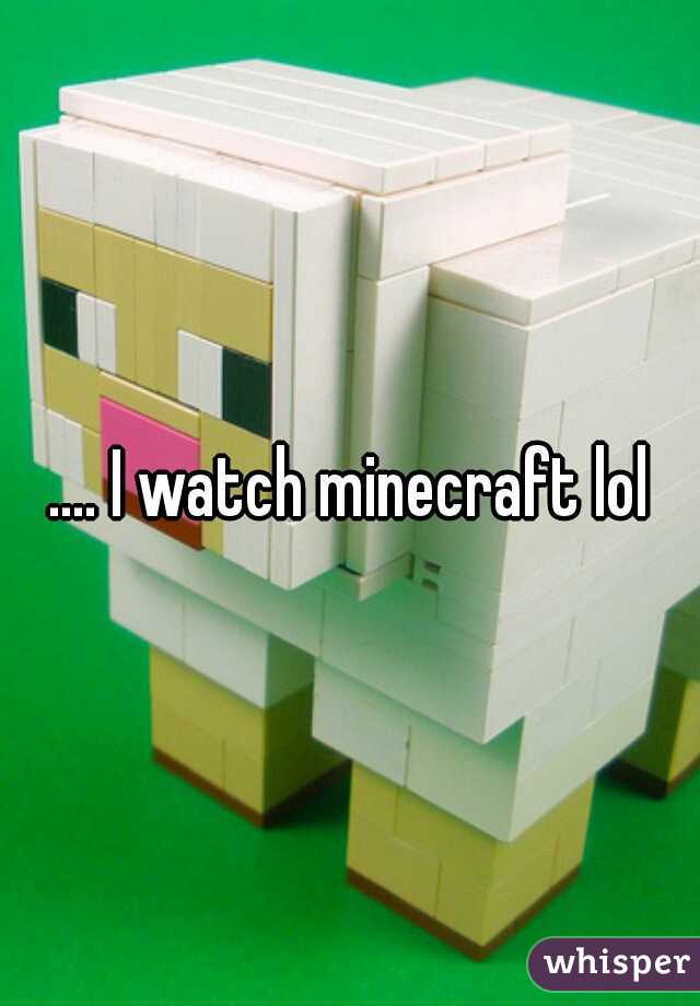 .... I watch minecraft lol