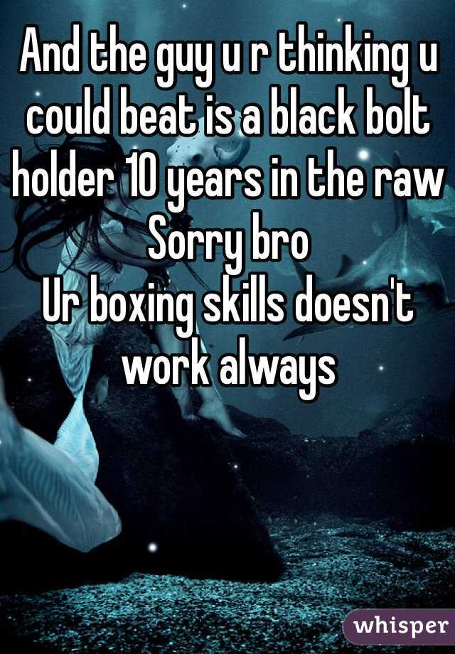 And the guy u r thinking u could beat is a black bolt holder 10 years in the raw 
Sorry bro 
Ur boxing skills doesn't work always