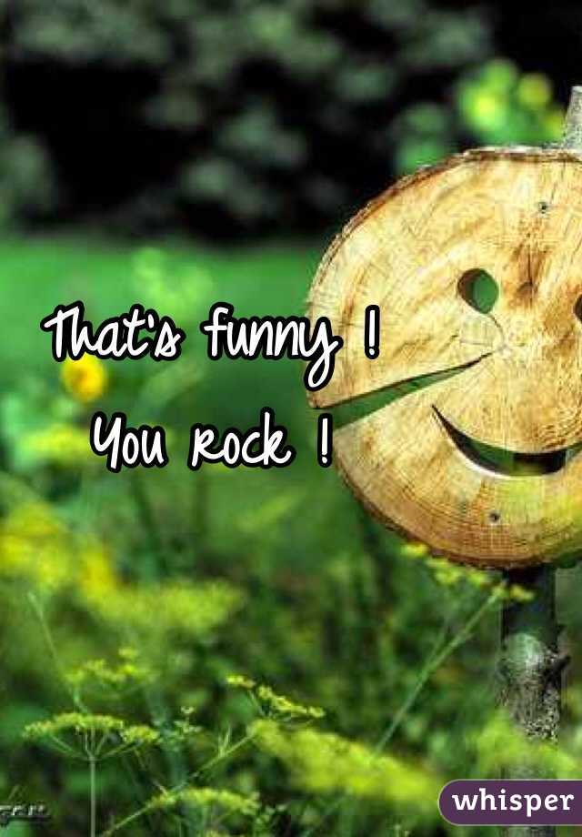 That's funny ! 
You rock ! 