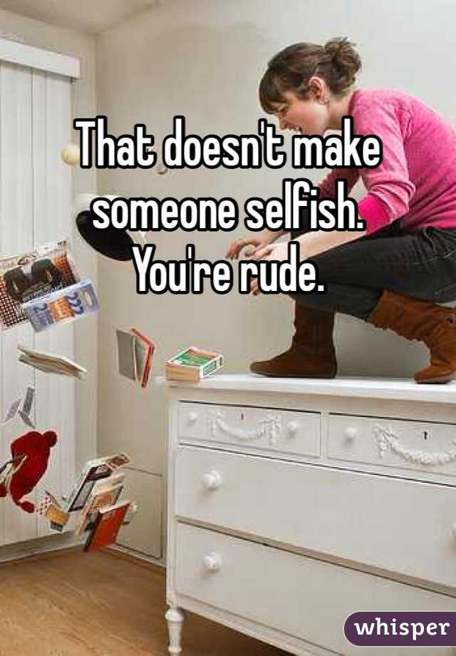 That doesn't make someone selfish. 
You're rude. 
