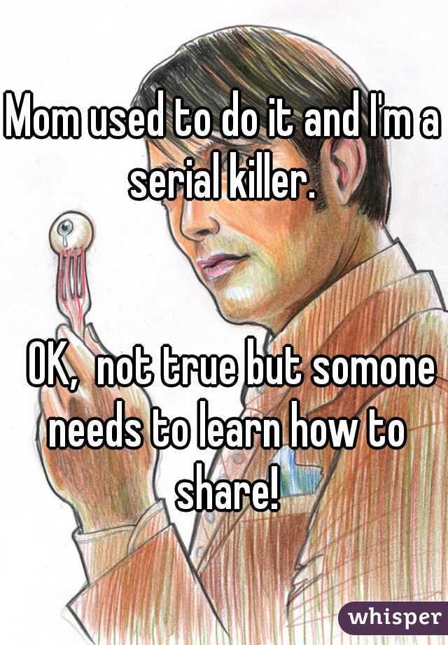 Mom used to do it and I'm a serial killer. 
  
  
  OK,  not true but somone needs to learn how to share!