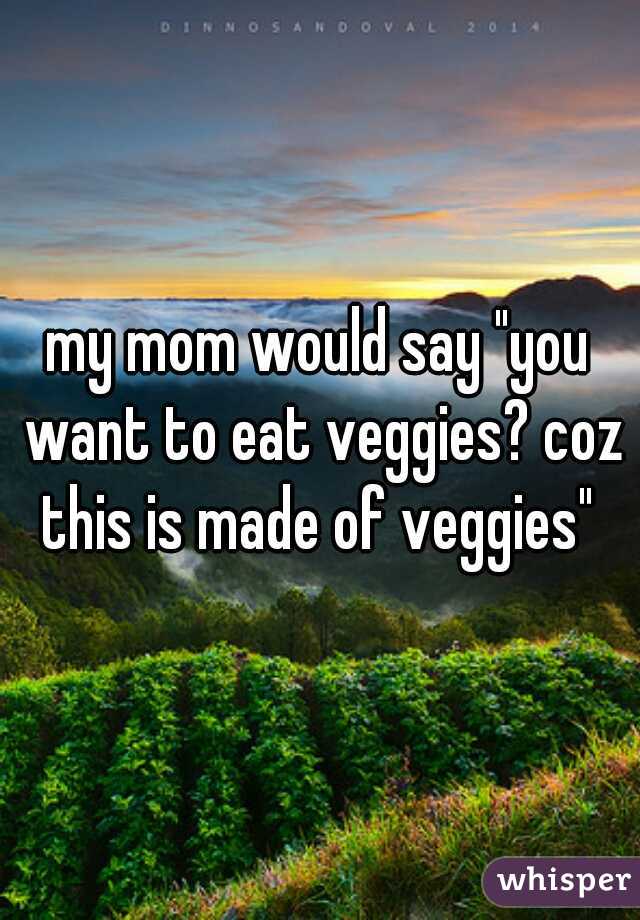 my mom would say "you want to eat veggies? coz this is made of veggies" 