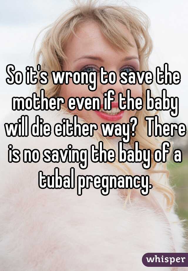 So it's wrong to save the mother even if the baby will die either way?  There is no saving the baby of a tubal pregnancy.