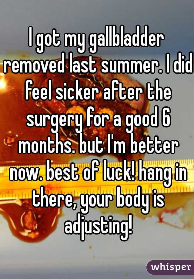 I got my gallbladder removed last summer. I did feel sicker after the surgery for a good 6 months. but I'm better now. best of luck! hang in there, your body is adjusting!