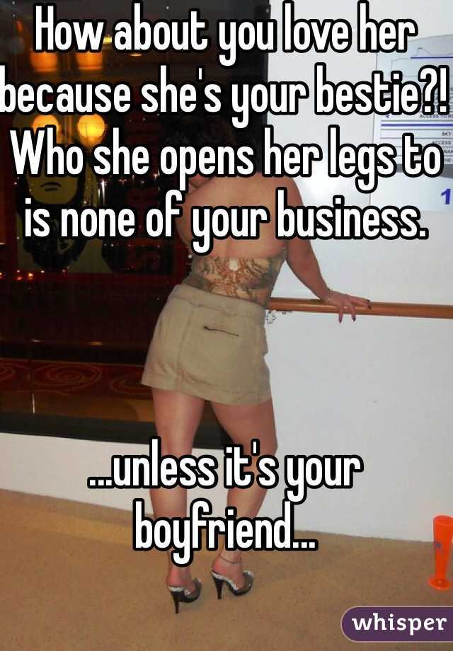 How about you love her because she's your bestie?! Who she opens her legs to is none of your business.



...unless it's your boyfriend...