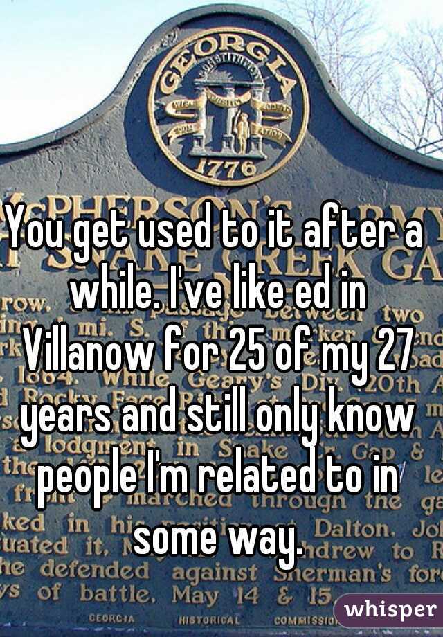 You get used to it after a while. I've like ed in Villanow for 25 of my 27 years and still only know people I'm related to in some way.
