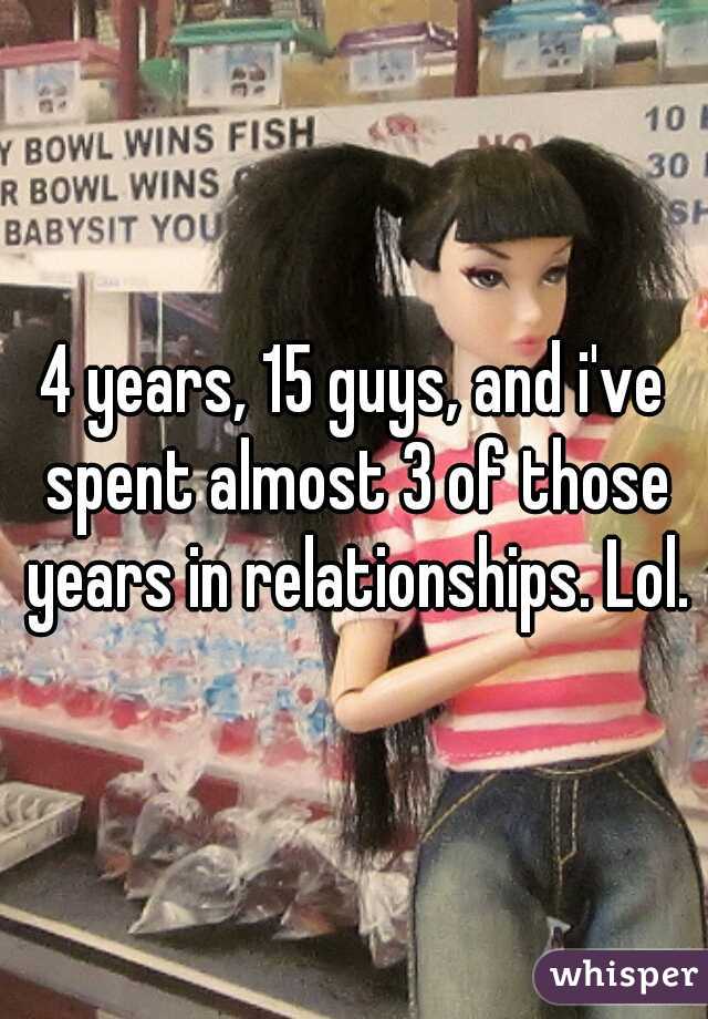4 years, 15 guys, and i've spent almost 3 of those years in relationships. Lol.