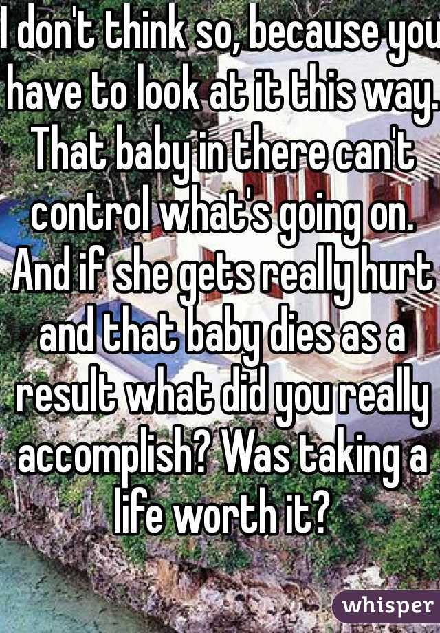 I don't think so, because you have to look at it this way. That baby in there can't control what's going on. And if she gets really hurt and that baby dies as a result what did you really accomplish? Was taking a life worth it?