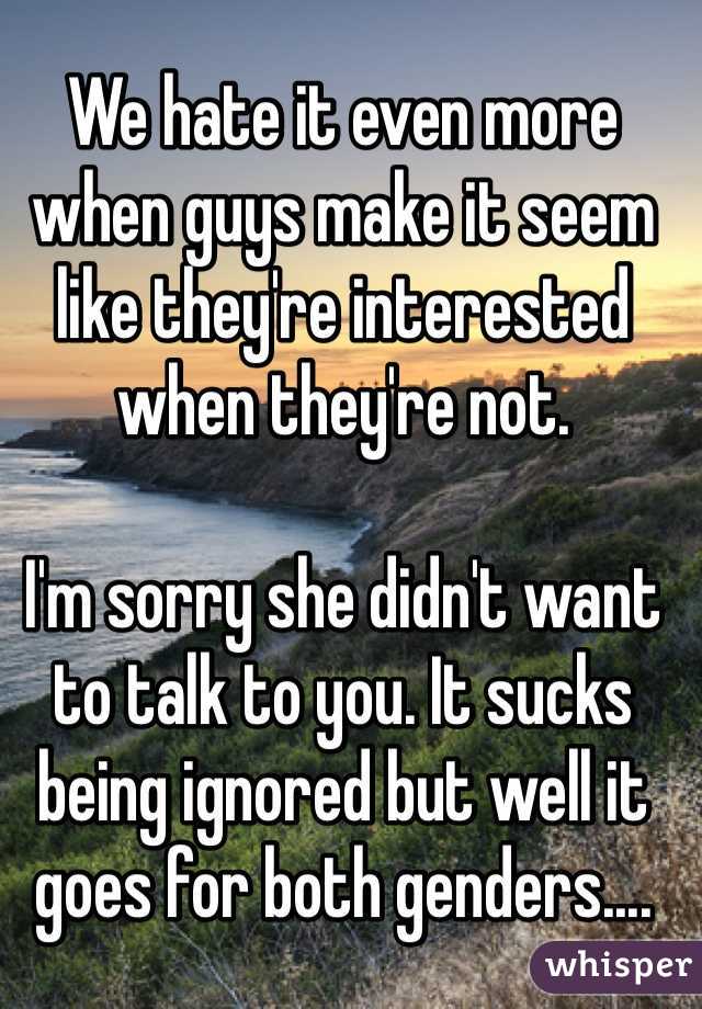 We hate it even more when guys make it seem like they're interested when they're not. 

I'm sorry she didn't want to talk to you. It sucks being ignored but well it goes for both genders.... 