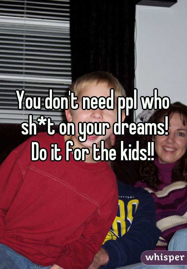 You don't need ppl who sh*t on your dreams!
Do it for the kids!!