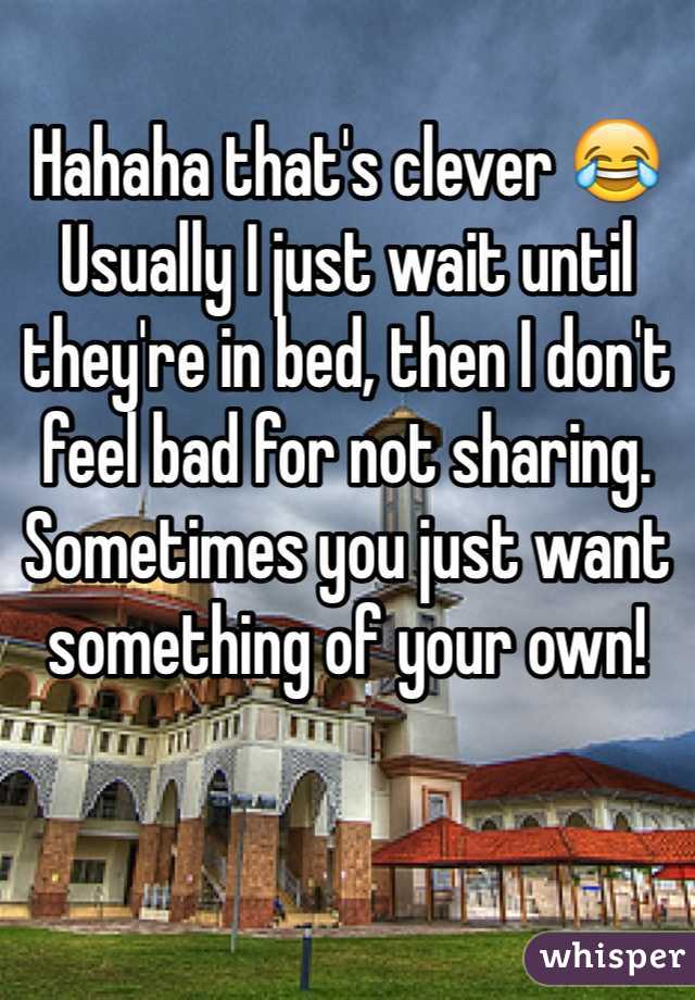 Hahaha that's clever 😂 Usually I just wait until they're in bed, then I don't feel bad for not sharing. Sometimes you just want something of your own!