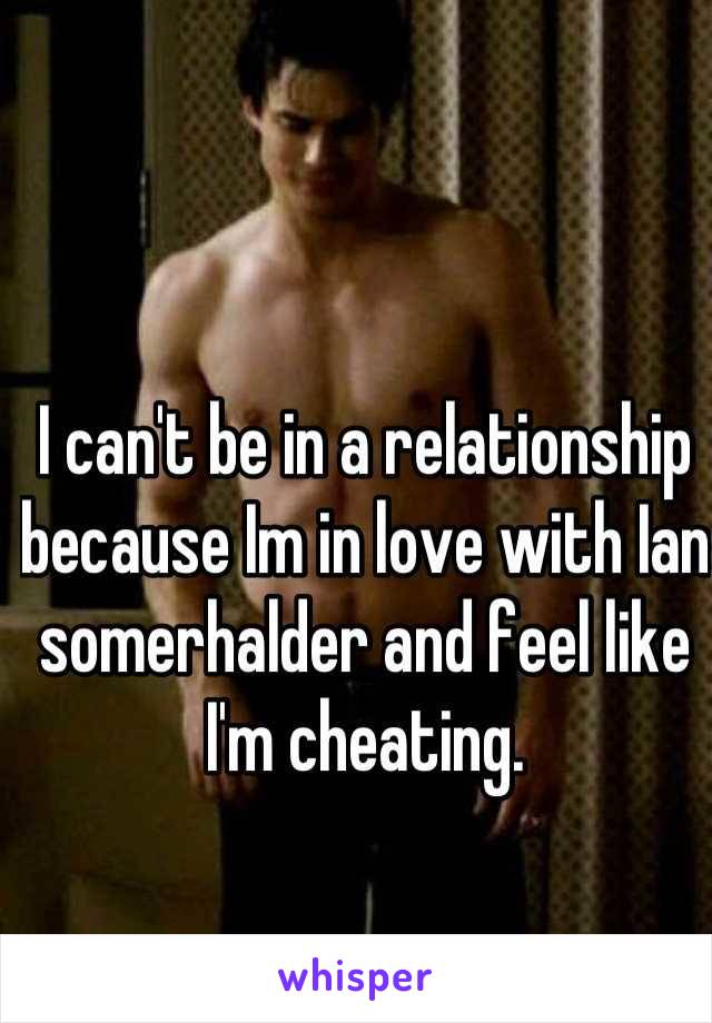 I can't be in a relationship because Im in love with Ian somerhalder and feel like I'm cheating.