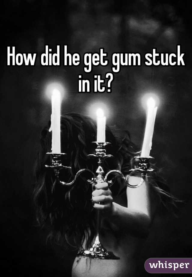 How did he get gum stuck in it?