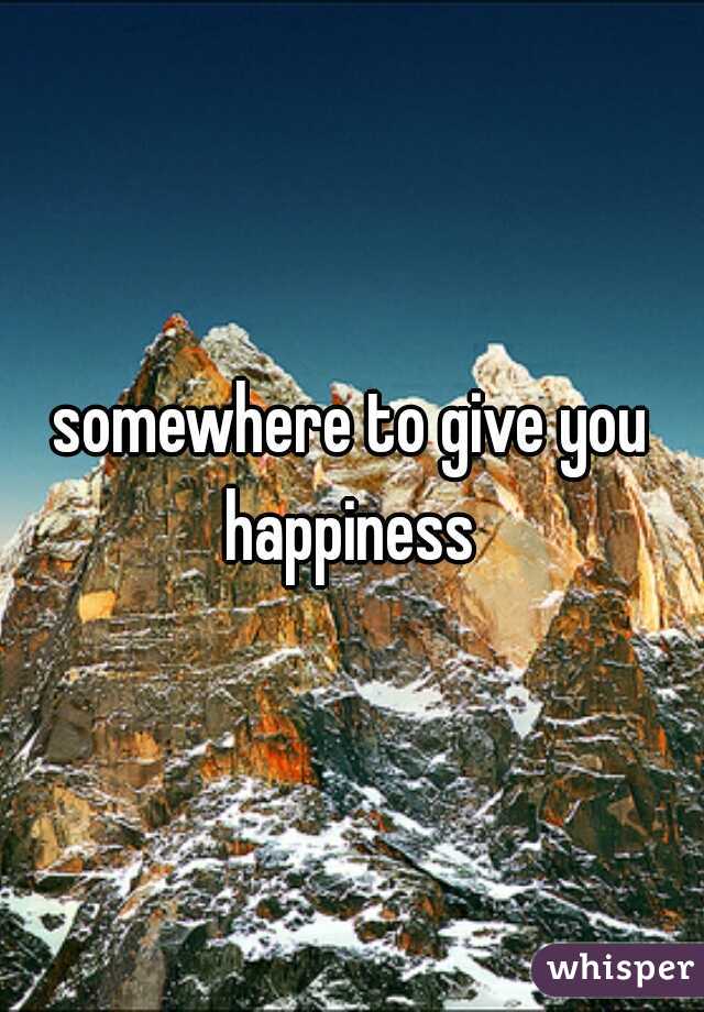 somewhere to give you happiness 