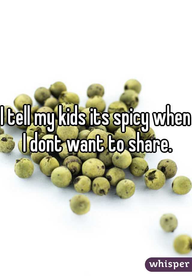 I tell my kids its spicy when I dont want to share.
