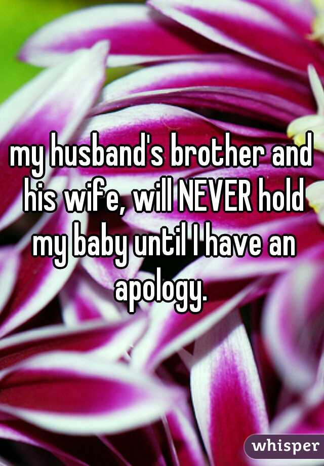 my husband's brother and his wife, will NEVER hold my baby until I have an apology. 