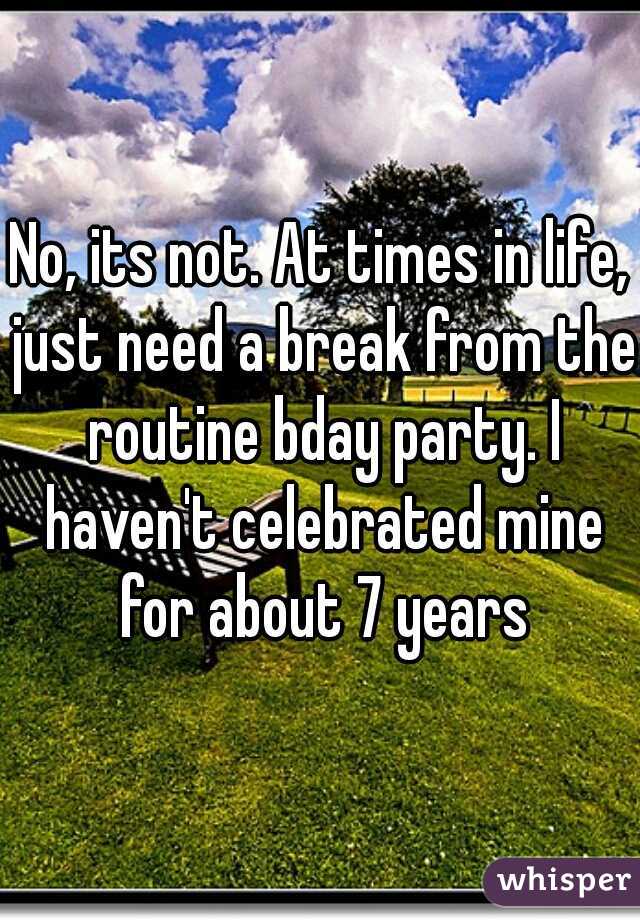 No, its not. At times in life, just need a break from the routine bday party. I haven't celebrated mine for about 7 years