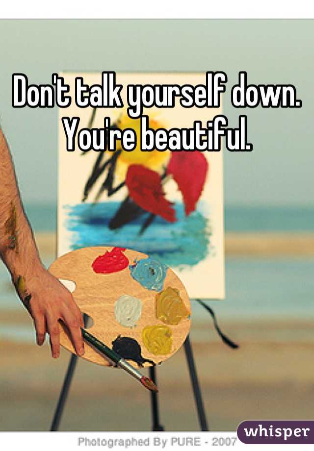 Don't talk yourself down. 
You're beautiful.