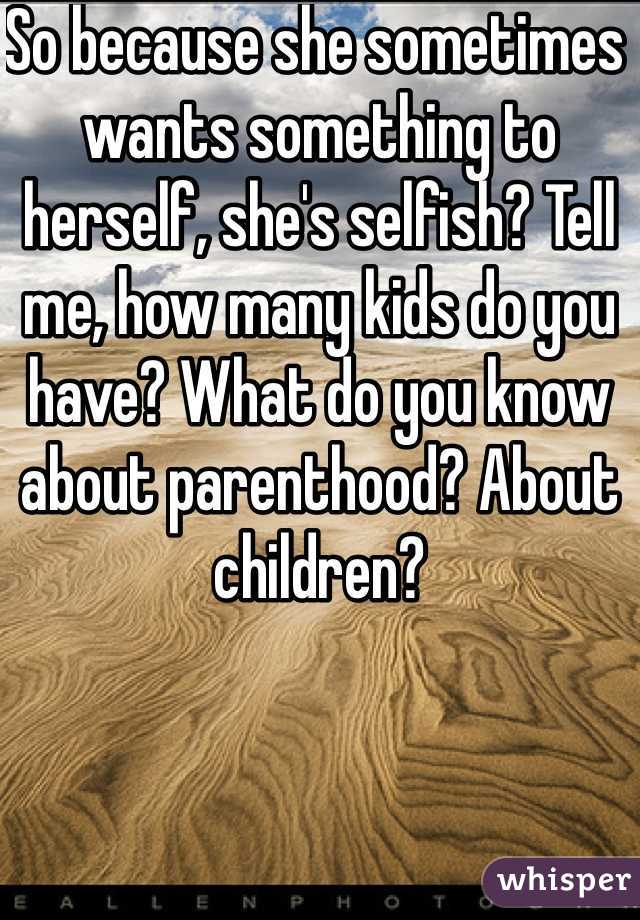 So because she sometimes wants something to herself, she's selfish? Tell me, how many kids do you have? What do you know about parenthood? About children?