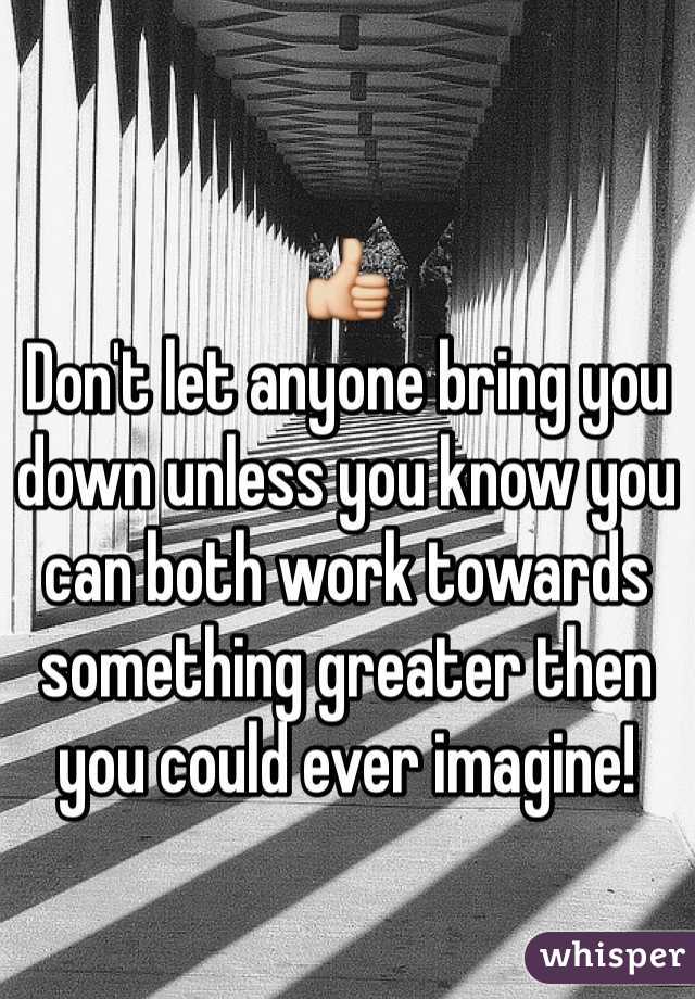 👍
Don't let anyone bring you down unless you know you can both work towards something greater then you could ever imagine! 

