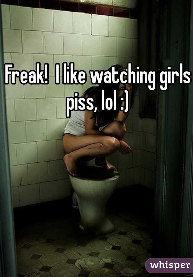 Freak!  I like watching girls piss, lol :)