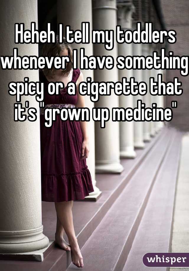 Heheh I tell my toddlers whenever I have something spicy or a cigarette that it's "grown up medicine"