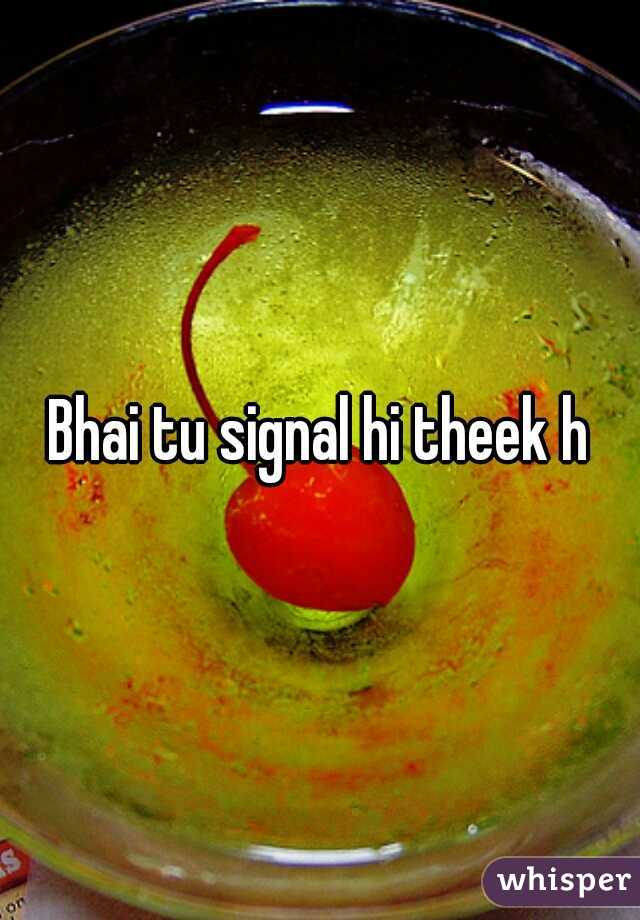Bhai tu signal hi theek h