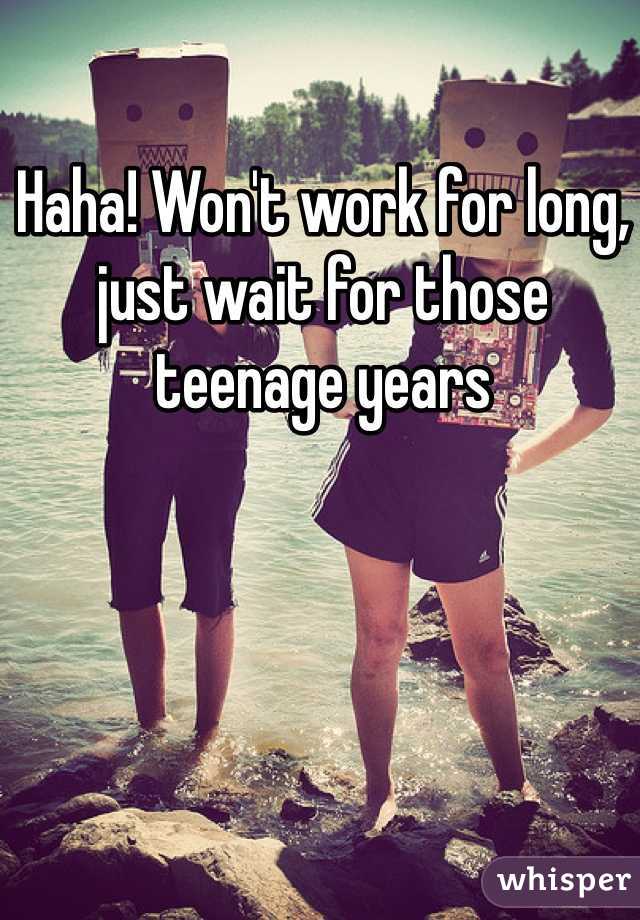 Haha! Won't work for long, just wait for those teenage years