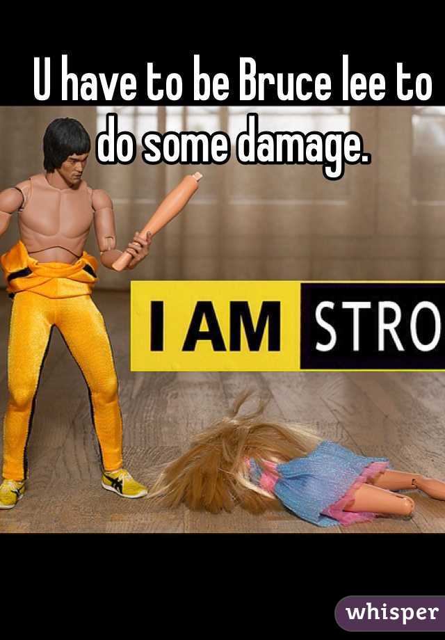 U have to be Bruce lee to do some damage.