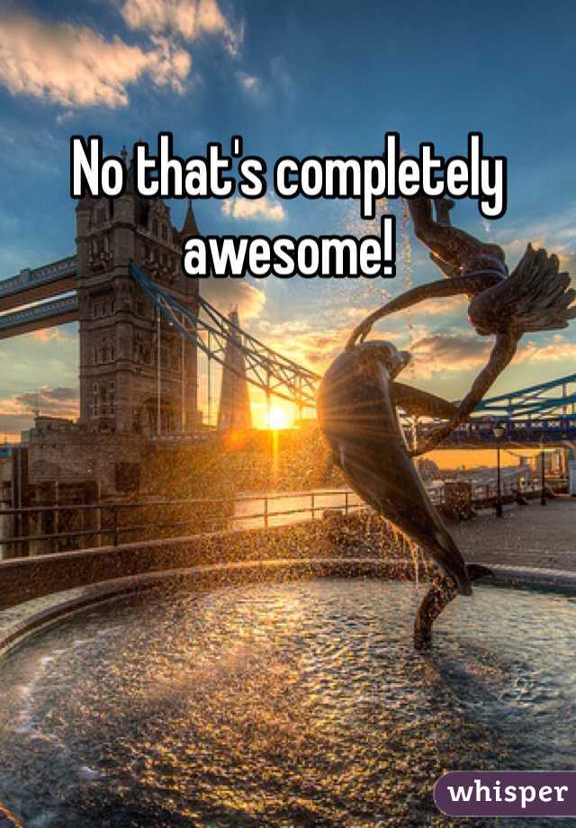 No that's completely awesome!