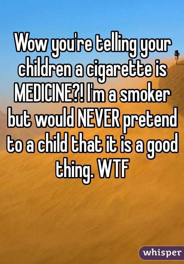 Wow you're telling your children a cigarette is MEDICINE?! I'm a smoker but would NEVER pretend to a child that it is a good thing. WTF