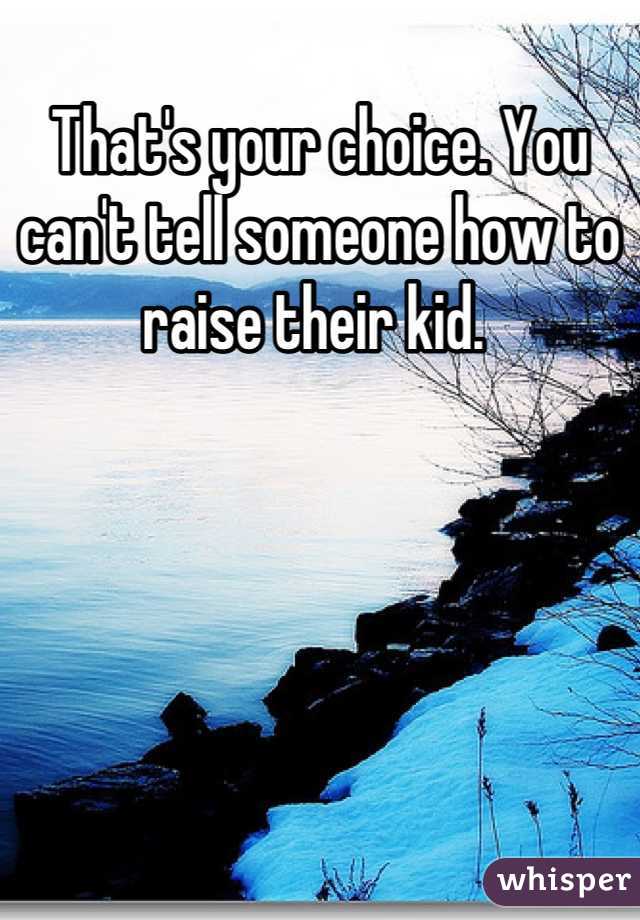 That's your choice. You can't tell someone how to raise their kid. 