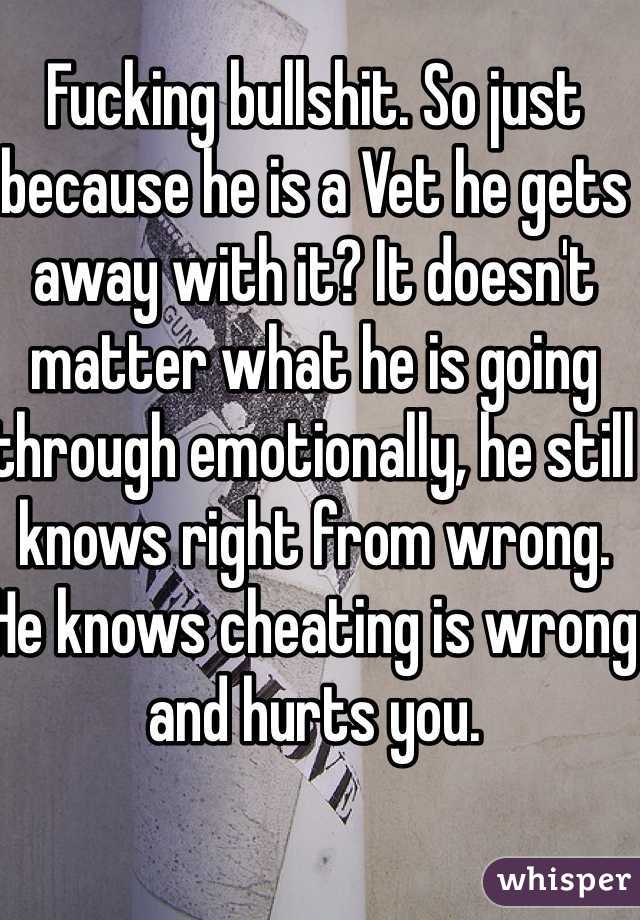 Fucking bullshit. So just because he is a Vet he gets away with it? It doesn't matter what he is going through emotionally, he still knows right from wrong. He knows cheating is wrong and hurts you. 