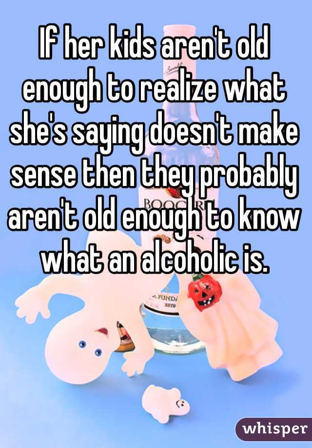 If her kids aren't old enough to realize what she's saying doesn't make sense then they probably aren't old enough to know what an alcoholic is.