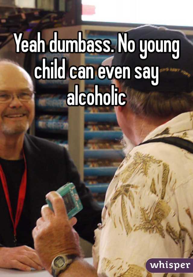 Yeah dumbass. No young child can even say alcoholic 
