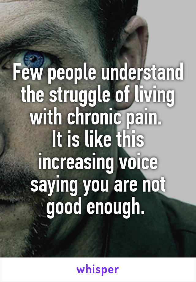 Few people understand the struggle of living with chronic pain. 
It is like this increasing voice saying you are not good enough. 