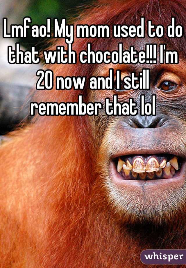 Lmfao! My mom used to do that with chocolate!!! I'm 20 now and I still remember that lol