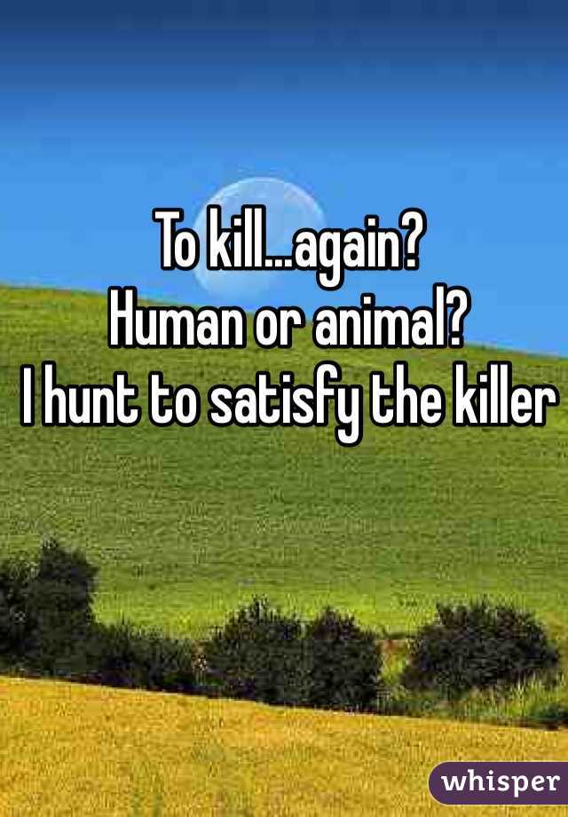 To kill...again?
Human or animal?
I hunt to satisfy the killer