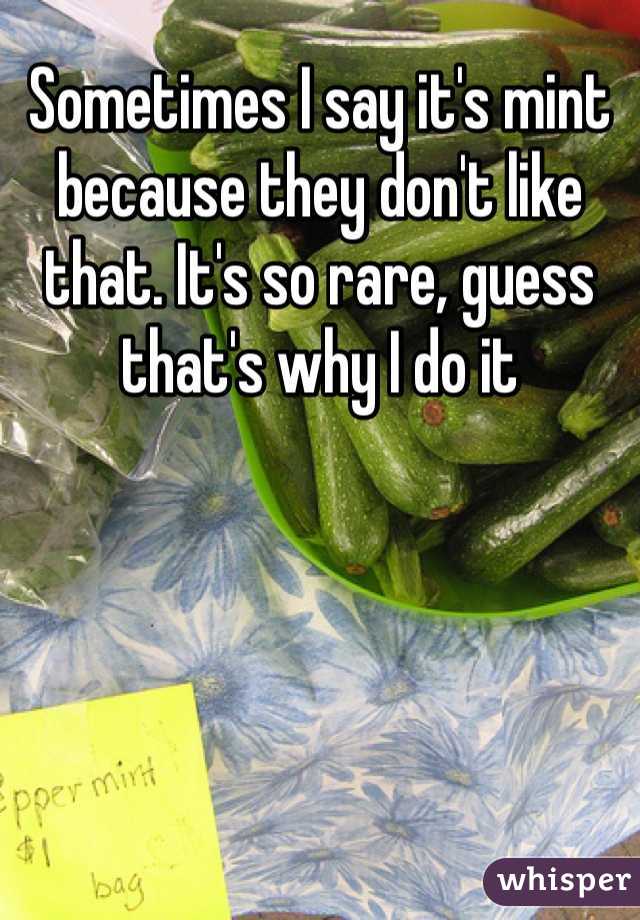 Sometimes I say it's mint because they don't like that. It's so rare, guess that's why I do it